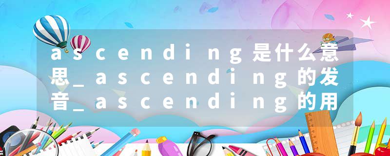 ascending是什么意思_ascending的发音_ascending的用法_ascending怎么记_ascending翻译