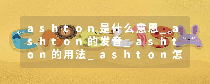 ashton是什么意思_ashton的发音_ashton的用法_ashton怎么记_ashton翻译