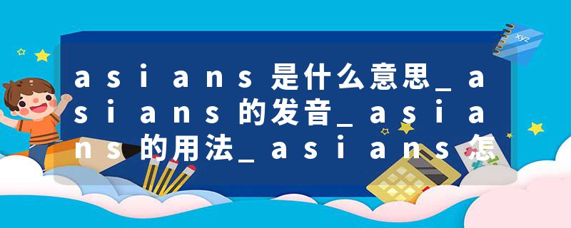 asians是什么意思_asians的发音_asians的用法_asians怎么记_asians翻译