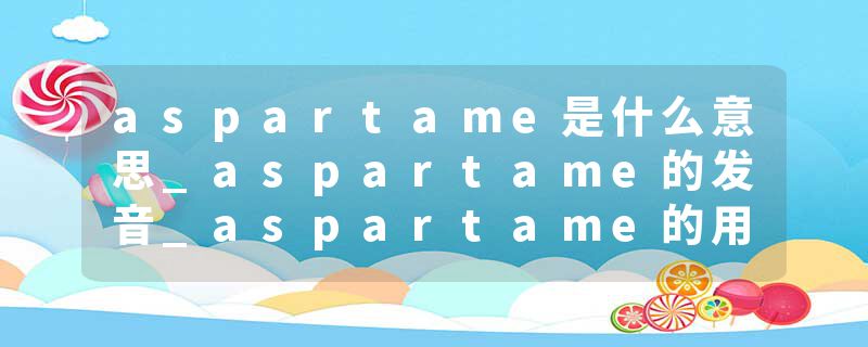 aspartame是什么意思_aspartame的发音_aspartame的用法_aspartame怎么记_aspartame翻译