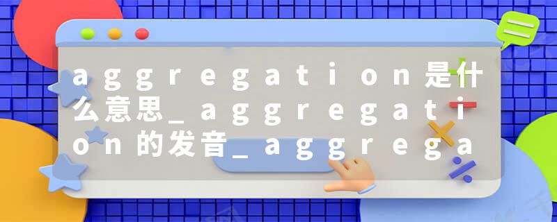 aggregation是什么意思_aggregation的发音_aggregation的用法_aggregation怎么记_aggregation翻译