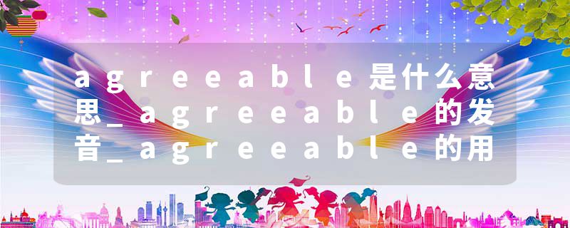 agreeable是什么意思_agreeable的发音_agreeable的用法_agreeable怎么记_agreeable翻译