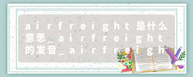airfreight是什么意思_airfreight的发音_airfreight的用法_airfreight怎么记_airfreight翻译