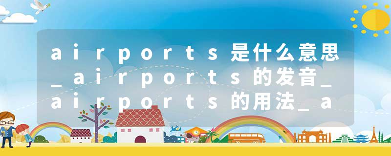 airports是什么意思_airports的发音_airports的用法_airports怎么记_airports翻译