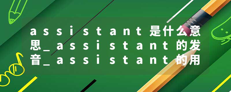 assistant是什么意思_assistant的发音_assistant的用法_assistant怎么记_assistant翻译
