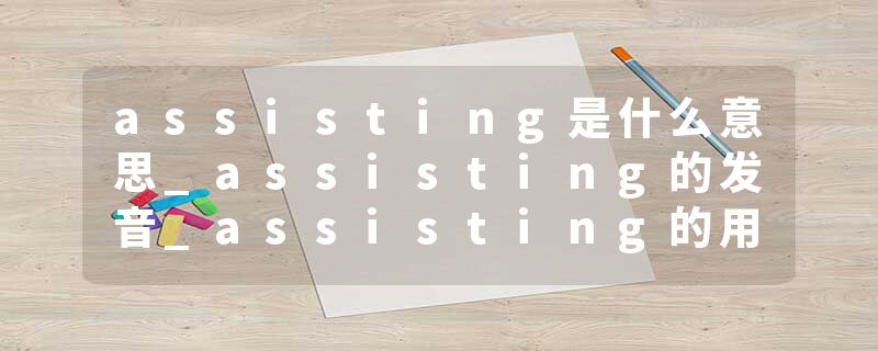 assisting是什么意思_assisting的发音_assisting的用法_assisting怎么记_assisting翻译