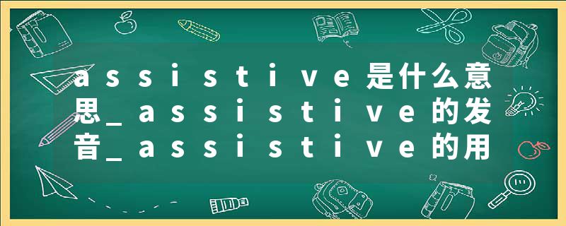 assistive是什么意思_assistive的发音_assistive的用法_assistive怎么记_assistive翻译