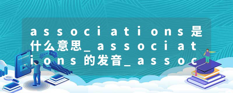 associations是什么意思_associations的发音_associations的用法_associations怎么记_associations翻译