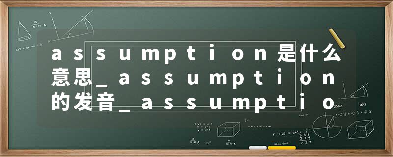 assumption是什么意思_assumption的发音_assumption的用法_assumption怎么记_assumption翻译