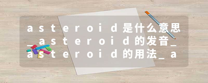 asteroid是什么意思_asteroid的发音_asteroid的用法_asteroid怎么记_asteroid翻译