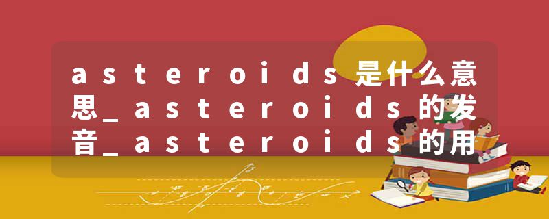 asteroids是什么意思_asteroids的发音_asteroids的用法_asteroids怎么记_asteroids翻译