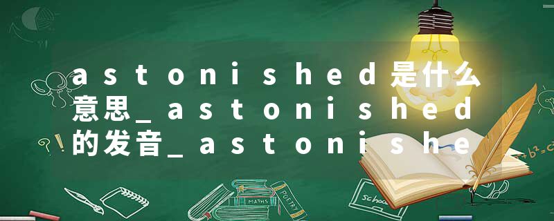 astonished是什么意思_astonished的发音_astonished的用法_astonished怎么记_astonished翻译