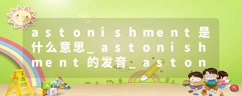 astonishment是什么意思_astonishment的发音_astonishment的用法_astonishment怎么记_astonishment翻译