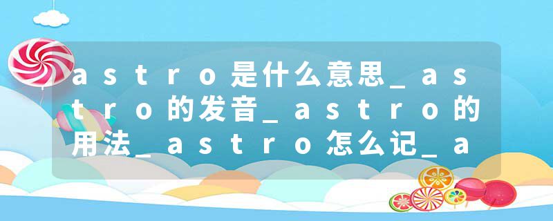 astro是什么意思_astro的发音_astro的用法_astro怎么记_astro翻译