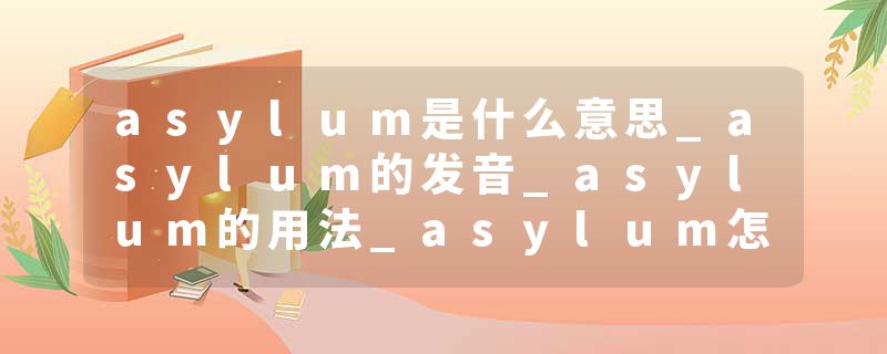 asylum是什么意思_asylum的发音_asylum的用法_asylum怎么记_asylum翻译