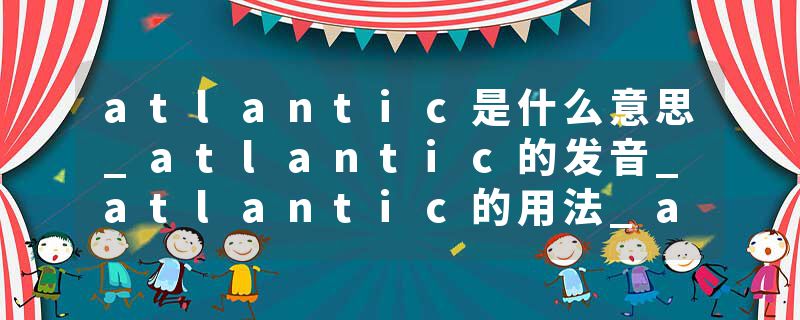 atlantic是什么意思_atlantic的发音_atlantic的用法_atlantic怎么记_atlantic翻译