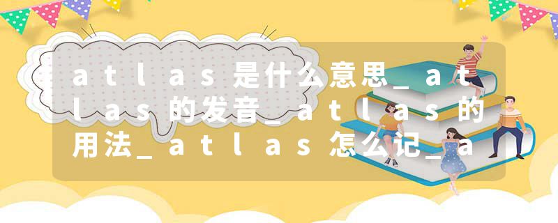 atlas是什么意思_atlas的发音_atlas的用法_atlas怎么记_atlas翻译
