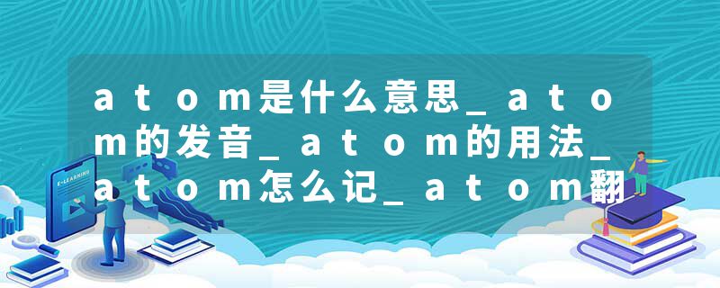 atom是什么意思_atom的发音_atom的用法_atom怎么记_atom翻译
