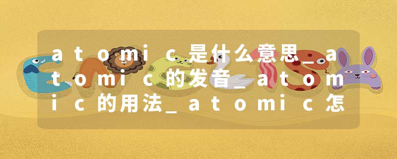 atomic是什么意思_atomic的发音_atomic的用法_atomic怎么记_atomic翻译