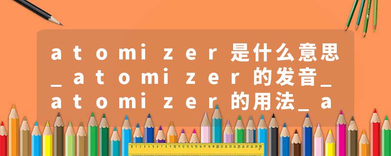 atomizer是什么意思_atomizer的发音_atomizer的用法_atomizer怎么记_atomizer翻译
