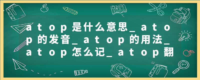 atop是什么意思_atop的发音_atop的用法_atop怎么记_atop翻译