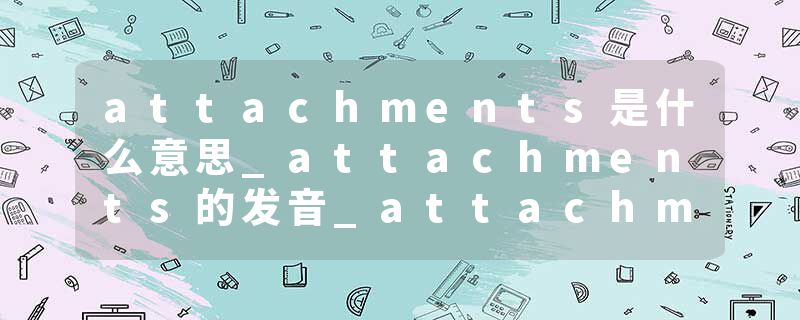 attachments是什么意思_attachments的发音_attachments的用法_attachments怎么记_attachments翻译