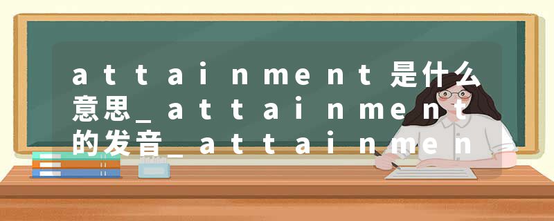 attainment是什么意思_attainment的发音_attainment的用法_attainment怎么记_attainment翻译