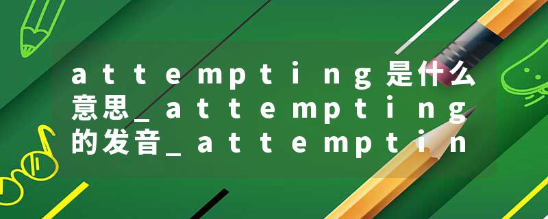 attempting是什么意思_attempting的发音_attempting的用法_attempting怎么记_attempting翻译