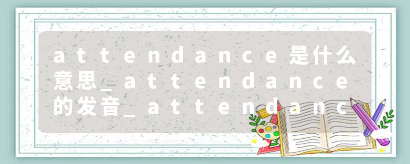 attendance是什么意思_attendance的发音_attendance的用法_attendance怎么记_attendance翻译