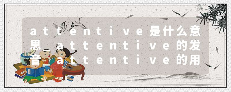 attentive是什么意思_attentive的发音_attentive的用法_attentive怎么记_attentive翻译