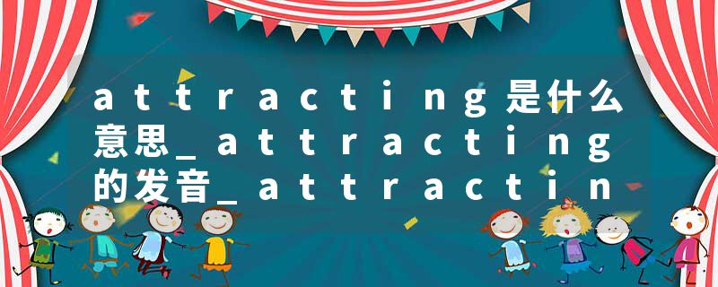 attracting是什么意思_attracting的发音_attracting的用法_attracting怎么记_attracting翻译