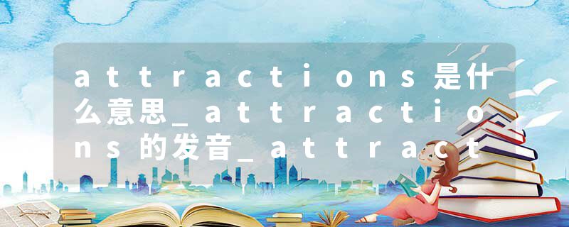 attractions是什么意思_attractions的发音_attractions的用法_attractions怎么记_attractions翻译