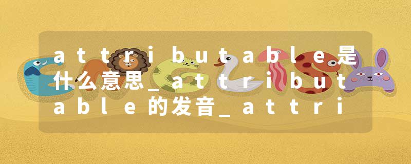 attributable是什么意思_attributable的发音_attributable的用法_attributable怎么记_attributable翻译