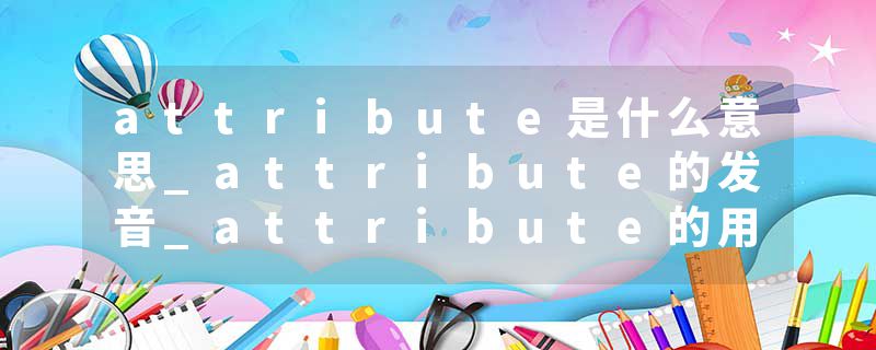 attribute是什么意思_attribute的发音_attribute的用法_attribute怎么记_attribute翻译