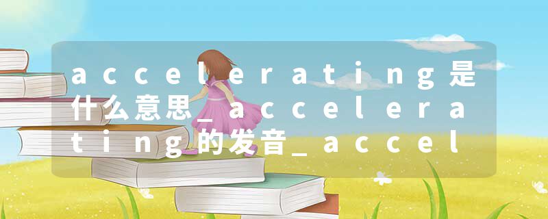 accelerating是什么意思_accelerating的发音_accelerating的用法_accelerating怎么记_accelerating翻译