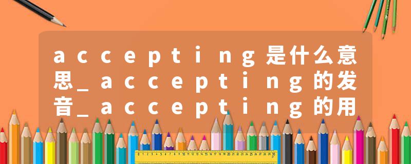 accepting是什么意思_accepting的发音_accepting的用法_accepting怎么记_accepting翻译