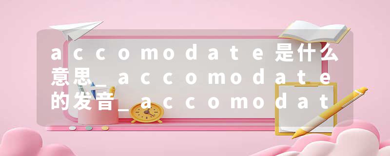accomodate是什么意思_accomodate的发音_accomodate的用法_accomodate怎么记_accomodate翻译