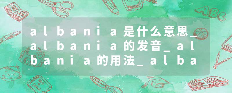 albania是什么意思_albania的发音_albania的用法_albania怎么记_albania翻译