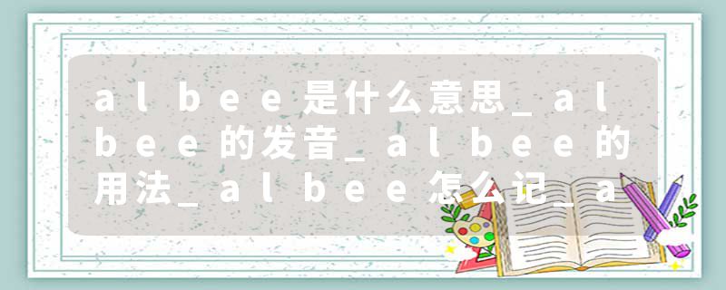 albee是什么意思_albee的发音_albee的用法_albee怎么记_albee翻译