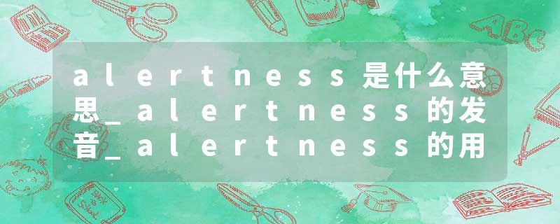 alertness是什么意思_alertness的发音_alertness的用法_alertness怎么记_alertness翻译
