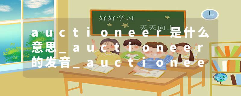 auctioneer是什么意思_auctioneer的发音_auctioneer的用法_auctioneer怎么记_auctioneer翻译