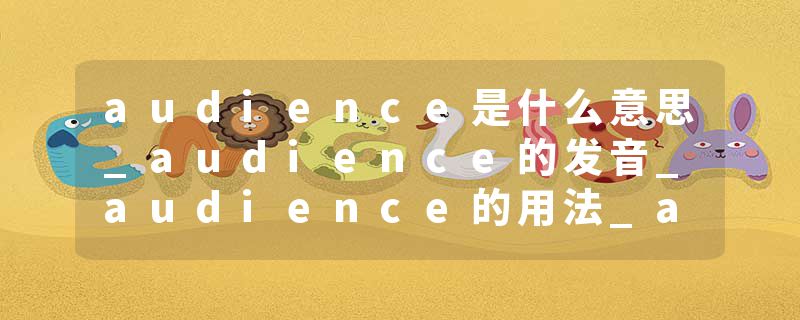 audience是什么意思_audience的发音_audience的用法_audience怎么记_audience翻译