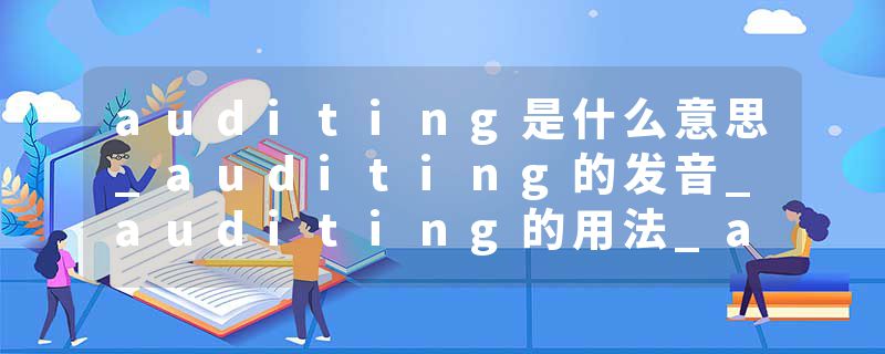 auditing是什么意思_auditing的发音_auditing的用法_auditing怎么记_auditing翻译