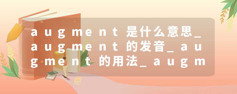 augment是什么意思_augment的发音_augment的用法_augment怎么记_augment翻译