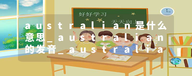 australian是什么意思_australian的发音_australian的用法_australian怎么记_australian翻译
