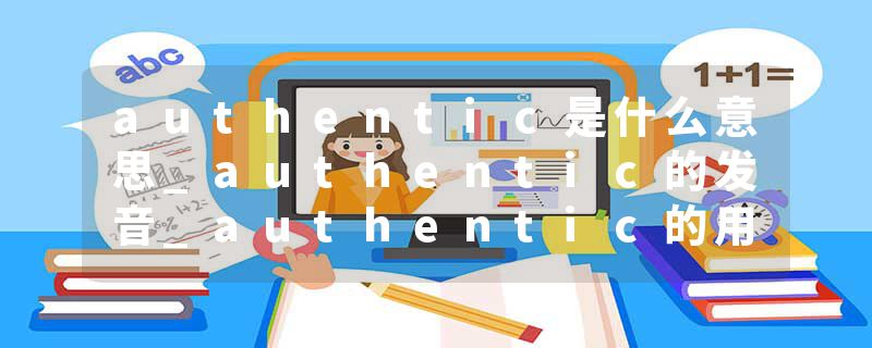 authentic是什么意思_authentic的发音_authentic的用法_authentic怎么记_authentic翻译
