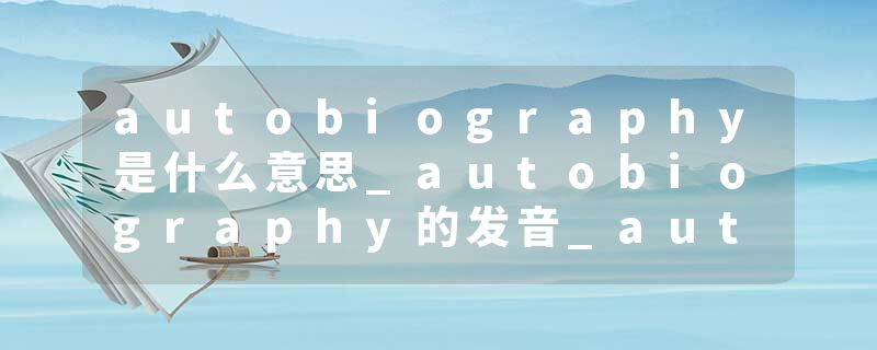 autobiography是什么意思_autobiography的发音_autobiography的用法_autobiography怎么记_autobiography翻译