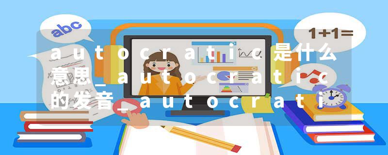 autocratic是什么意思_autocratic的发音_autocratic的用法_autocratic怎么记_autocratic翻译