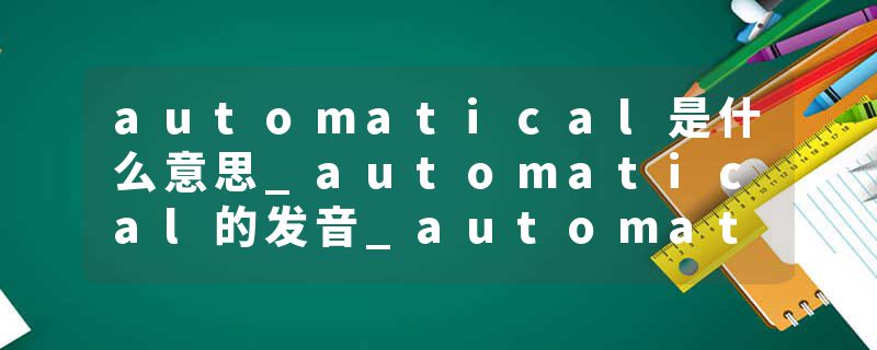 automatical是什么意思_automatical的发音_automatical的用法_automatical怎么记_automatical翻译