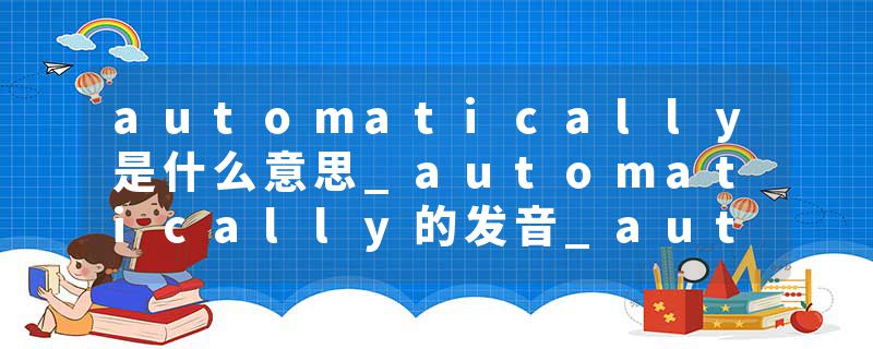 automatically是什么意思_automatically的发音_automatically的用法_automatically怎么记_automatically翻译